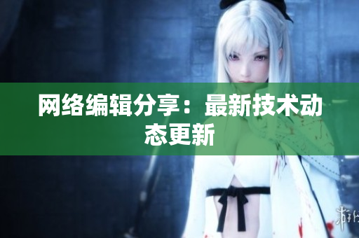 网络编辑分享：最新技术动态更新
