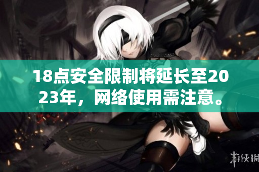 18点安全限制将延长至2023年，网络使用需注意。