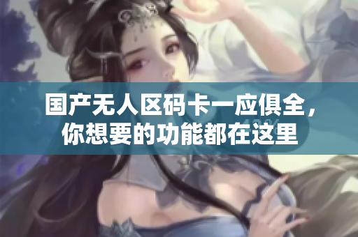 国产无人区码卡一应俱全，你想要的功能都在这里