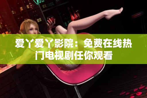 爱丫爱丫影院：免费在线热门电视剧任你观看