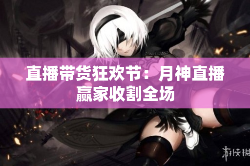 直播带货狂欢节：月神直播赢家收割全场