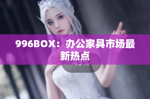 996BOX：办公家具市场最新热点