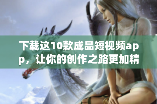 下载这10款成品短视频app，让你的创作之路更加精彩！