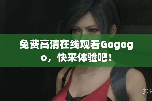 免费高清在线观看Gogogo，快来体验吧！