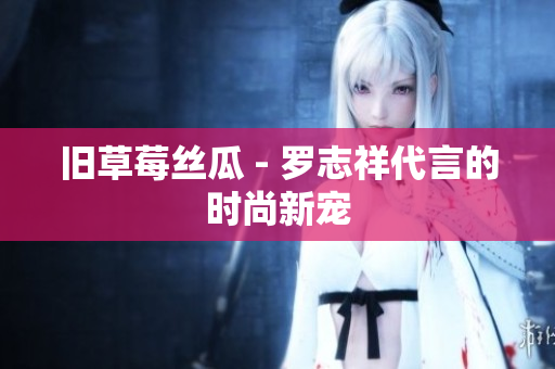 旧草莓丝瓜 - 罗志祥代言的时尚新宠