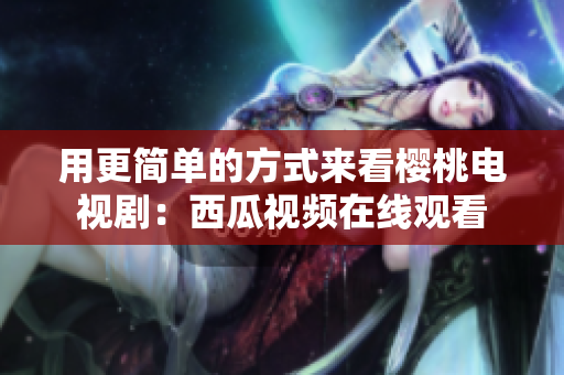 用更简单的方式来看樱桃电视剧：西瓜视频在线观看