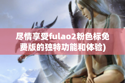 尽情享受fulao2粉色标免费版的独特功能和体验)