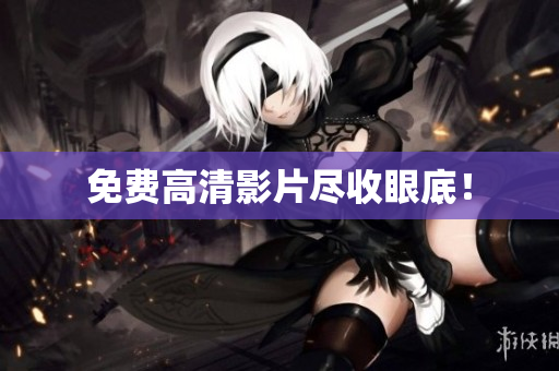 免费高清影片尽收眼底！
