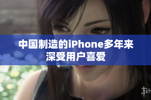 中国制造的iPhone多年来深受用户喜爱