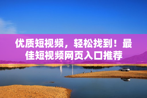 优质短视频，轻松找到！最佳短视频网页入口推荐