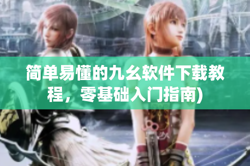 简单易懂的九幺软件下载教程，零基础入门指南)
