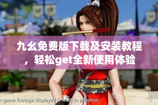 九幺免费版下载及安装教程，轻松get全新使用体验