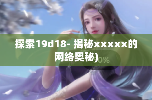 探索19d18- 揭秘xxxxx的网络奥秘)