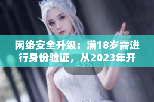 网络安全升级：满18岁需进行身份验证，从2023年开始实施