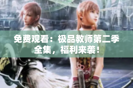 免费观看：极品教师第二季全集，福利来袭！