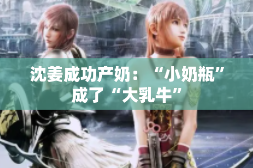 沈姜成功产奶：“小奶瓶”成了“大乳牛”