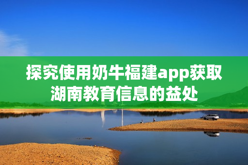 探究使用奶牛福建app获取湖南教育信息的益处