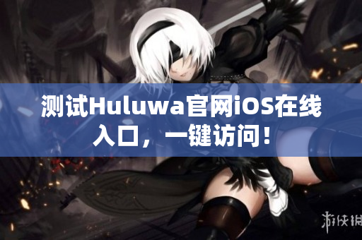 测试Huluwa官网iOS在线入口，一键访问！
