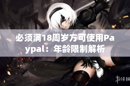 必须满18周岁方可使用Paypal：年龄限制解析