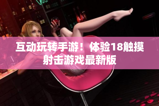 互动玩转手游！体验18触摸射击游戏最新版