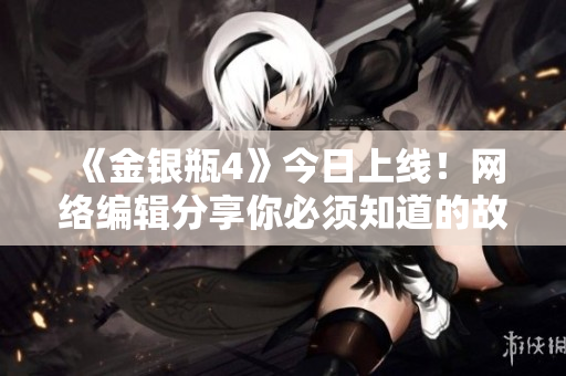 《金银瓶4》今日上线！网络编辑分享你必须知道的故事细节！