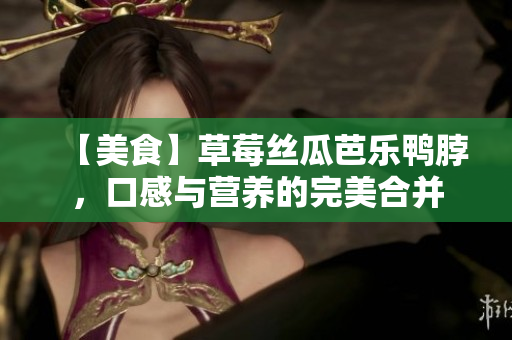 【美食】草莓丝瓜芭乐鸭脖，口感与营养的完美合并
