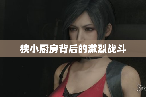 狭小厨房背后的激烈战斗
