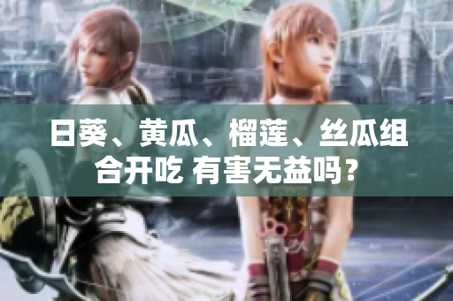 日葵、黄瓜、榴莲、丝瓜组合开吃 有害无益吗？