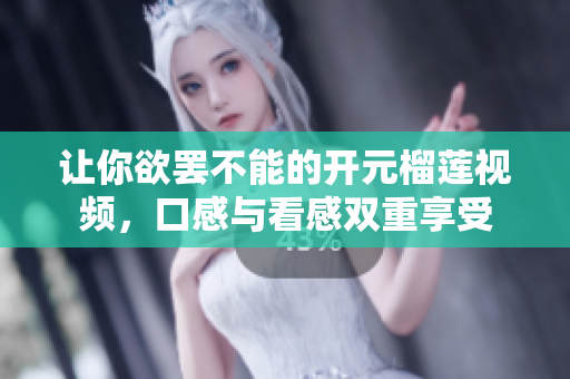 让你欲罢不能的开元榴莲视频，口感与看感双重享受