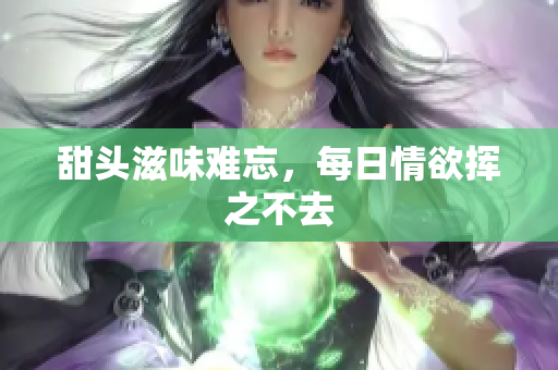 甜头滋味难忘，每日情欲挥之不去