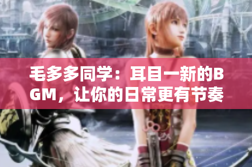 毛多多同学：耳目一新的BGM，让你的日常更有节奏感！