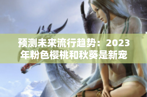 预测未来流行趋势：2023年粉色樱桃和秋葵是新宠