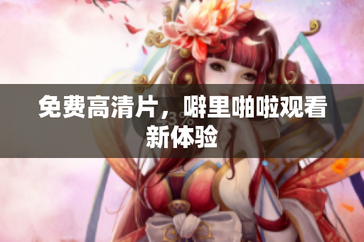 免费高清片，噼里啪啦观看新体验