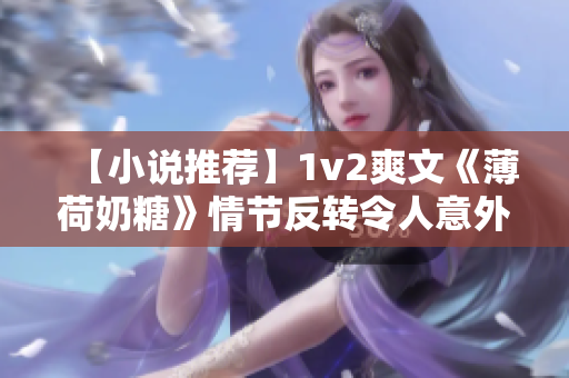 【小说推荐】1v2爽文《薄荷奶糖》情节反转令人意外！