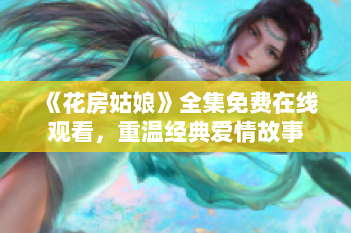 《花房姑娘》全集免费在线观看，重温经典爱情故事