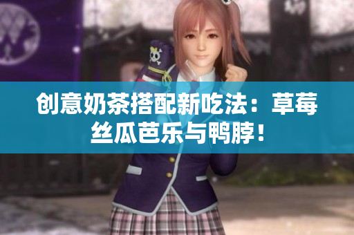 创意奶茶搭配新吃法：草莓丝瓜芭乐与鸭脖！