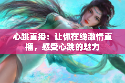 心跳直播：让你在线激情直播，感受心跳的魅力