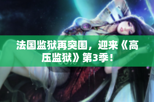 法国监狱再突围，迎来《高压监狱》第3季！