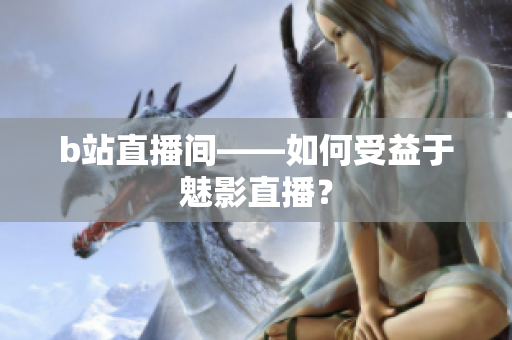 b站直播间——如何受益于魅影直播？