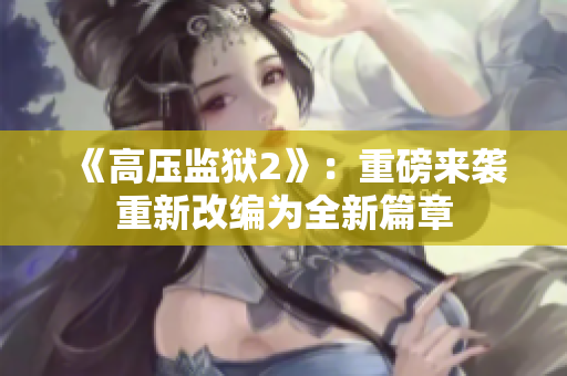 《高压监狱2》：重磅来袭重新改编为全新篇章