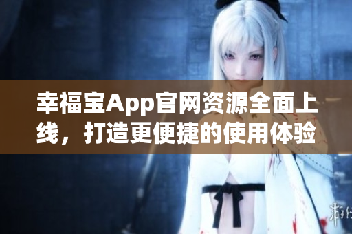 幸福宝App官网资源全面上线，打造更便捷的使用体验