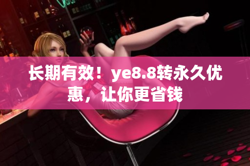 长期有效！ye8.8转永久优惠，让你更省钱