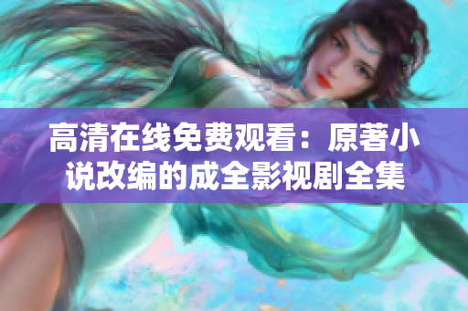 高清在线免费观看：原著小说改编的成全影视剧全集