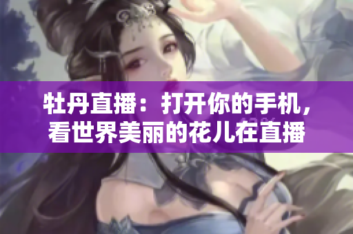 牡丹直播：打开你的手机，看世界美丽的花儿在直播
