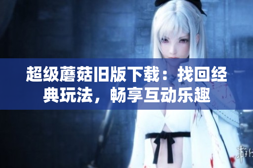 超级蘑菇旧版下载：找回经典玩法，畅享互动乐趣
