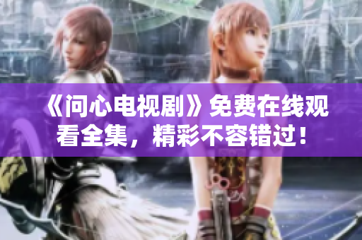 《问心电视剧》免费在线观看全集，精彩不容错过！
