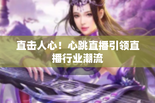 直击人心！心跳直播引领直播行业潮流
