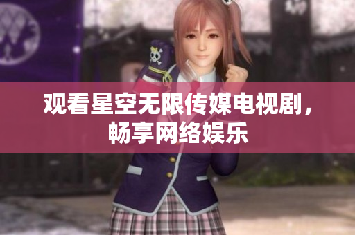 观看星空无限传媒电视剧，畅享网络娱乐