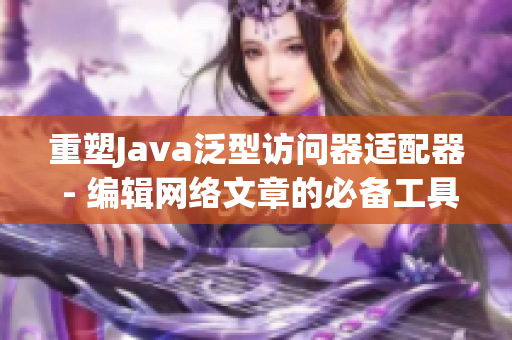 重塑Java泛型访问器适配器 - 编辑网络文章的必备工具