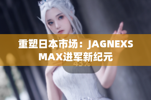 重塑日本市场：JAGNEXSMAX进军新纪元